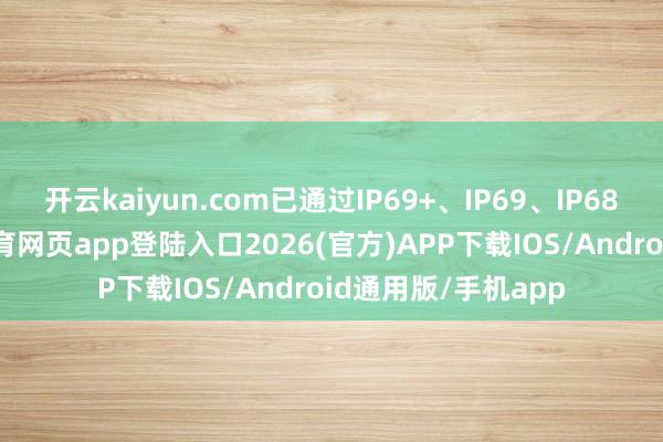 开云kaiyun.com已通过IP69+、IP69、IP68防水测试-kai云体育网页app登陆入口2026(官方)APP下载IOS/Android通用版/手机app