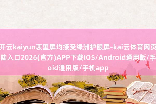 开云kaiyun表里屏均接受绿洲护眼屏-kai云体育网页app登陆入口2026(官方)APP下载IOS/Android通用版/手机app