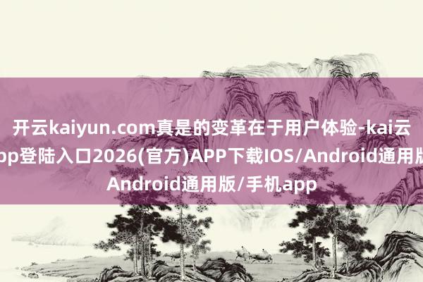 开云kaiyun.com真是的变革在于用户体验-kai云体育网页app登陆入口2026(官方)APP下载IOS/Android通用版/手机app