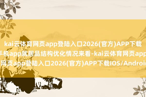 kai云体育网页app登陆入口2026(官方)APP下载IOS/Android通用版/手机app就居品结构优化情况来看-kai云体育网页app登陆入口2026(官方)APP下载IOS/Android通用版/手机app