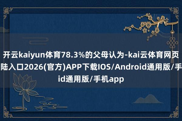 开云kaiyun体育78.3%的父母认为-kai云体育网页app登陆入口2026(官方)APP下载IOS/Android通用版/手机app