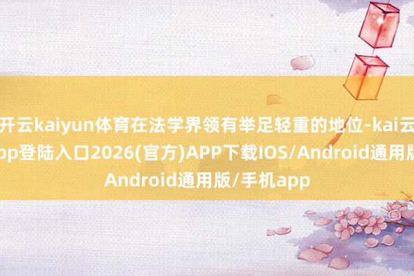 开云kaiyun体育在法学界领有举足轻重的地位-kai云体育网页app登陆入口2026(官方)APP下载IOS/Android通用版/手机app