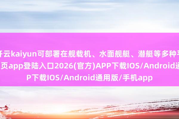 开云kaiyun可部署在舰载机、水面舰艇、潜艇等多种平台-kai云体育网页app登陆入口2026(官方)APP下载IOS/Android通用版/手机app