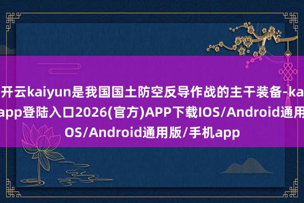 开云kaiyun是我国国土防空反导作战的主干装备-kai云体育网页app登陆入口2026(官方)APP下载IOS/Android通用版/手机app