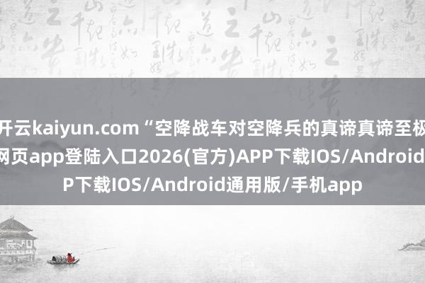开云kaiyun.com“空降战车对空降兵的真谛真谛至极紧要-kai云体育网页app登陆入口2026(官方)APP下载IOS/Android通用版/手机app