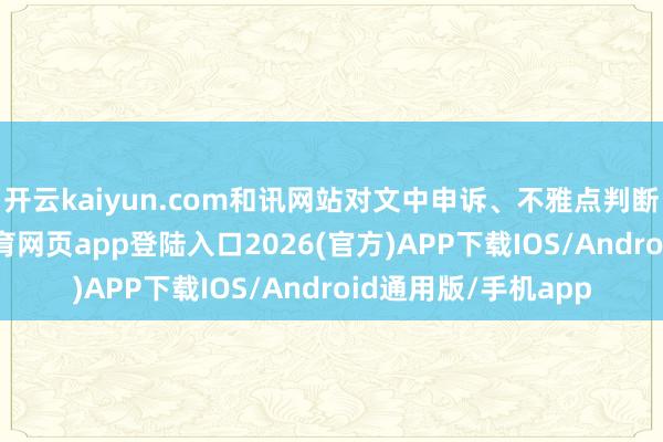 开云kaiyun.com和讯网站对文中申诉、不雅点判断保执中立-kai云体育网页app登陆入口2026(官方)APP下载IOS/Android通用版/手机app
