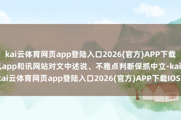 kai云体育网页app登陆入口2026(官方)APP下载IOS/Android通用版/手机app和讯网站对文中述说、不雅点判断保抓中立-kai云体育网页app登陆入口2026(官方)APP下载IOS/Android通用版/手机app