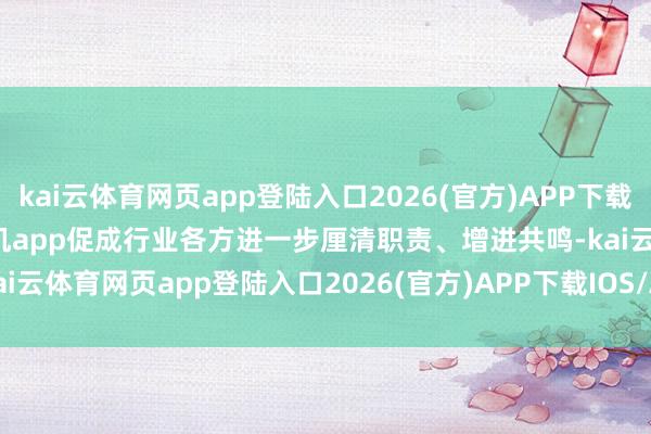 kai云体育网页app登陆入口2026(官方)APP下载IOS/Android通用版/手机app促成行业各方进一步厘清职责、增进共鸣-kai云体育网页app登陆入口2026(官方)APP下载IOS/Android通用版/手机app