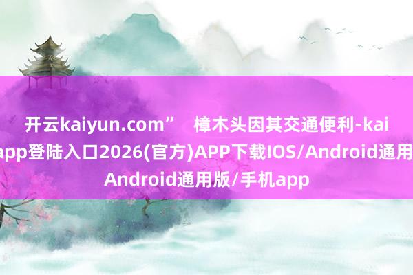 开云kaiyun.com”   樟木头因其交通便利-kai云体育网页app登陆入口2026(官方)APP下载IOS/Android通用版/手机app