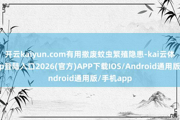 开云kaiyun.com有用撤废蚊虫繁殖隐患-kai云体育网页app登陆入口2026(官方)APP下载IOS/Android通用版/手机app