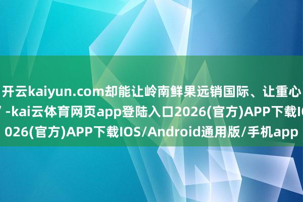 开云kaiyun.com却能让岭南鲜果远销国际、让重心阵势兑现“四证皆发”-kai云体育网页app登陆入口2026(官方)APP下载IOS/Android通用版/手机app