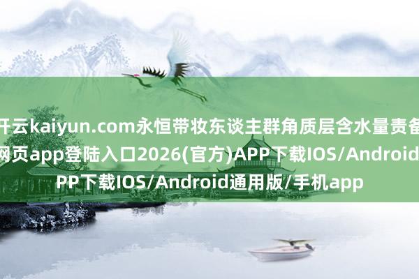 开云kaiyun.com永恒带妆东谈主群角质层含水量责备37%-kai云体育网页app登陆入口2026(官方)APP下载IOS/Android通用版/手机app