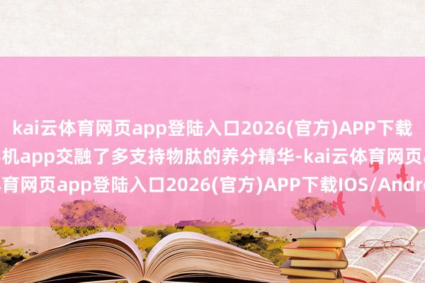 kai云体育网页app登陆入口2026(官方)APP下载IOS/Android通用版/手机app交融了多支持物肽的养分精华-kai云体育网页app登陆入口2026(官方)APP下载IOS/Android通用版/手机app