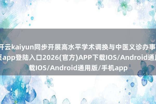 开云kaiyun同步开展高水平学术调换与中医义诊办事-kai云体育网页app登陆入口2026(官方)APP下载IOS/Android通用版/手机app