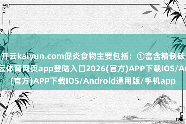 开云kaiyun.com促炎食物主要包括：①富含精制碳水化合物的食物-kai云体育网页app登陆入口2026(官方)APP下载IOS/Android通用版/手机app