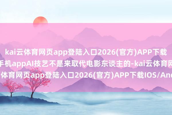 kai云体育网页app登陆入口2026(官方)APP下载IOS/Android通用版/手机appAI技艺不是来取代电影东谈主的-kai云体育网页app登陆入口2026(官方)APP下载IOS/Android通用版/手机app