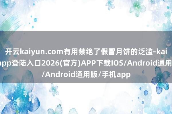 开云kaiyun.com有用禁绝了假冒月饼的泛滥-kai云体育网页app登陆入口2026(官方)APP下载IOS/Android通用版/手机app