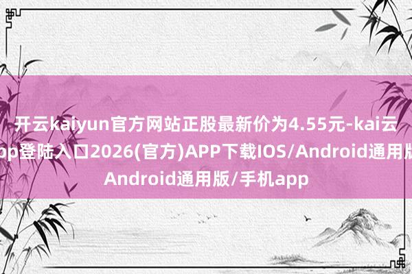 开云kaiyun官方网站正股最新价为4.55元-kai云体育网页app登陆入口2026(官方)APP下载IOS/Android通用版/手机app