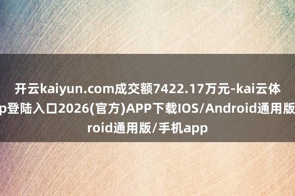 开云kaiyun.com成交额7422.17万元-kai云体育网页app登陆入口2026(官方)APP下载IOS/Android通用版/手机app