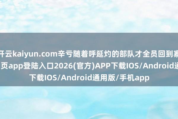 开云kaiyun.com辛亏随着呼延灼的部队才全员回到寨中-kai云体育网页app登陆入口2026(官方)APP下载IOS/Android通用版/手机app