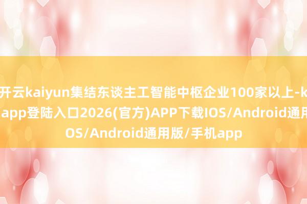 开云kaiyun集结东谈主工智能中枢企业100家以上-kai云体育网页app登陆入口2026(官方)APP下载IOS/Android通用版/手机app