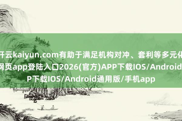 开云kaiyun.com有助于满足机构对冲、套利等多元化需求-kai云体育网页app登陆入口2026(官方)APP下载IOS/Android通用版/手机app