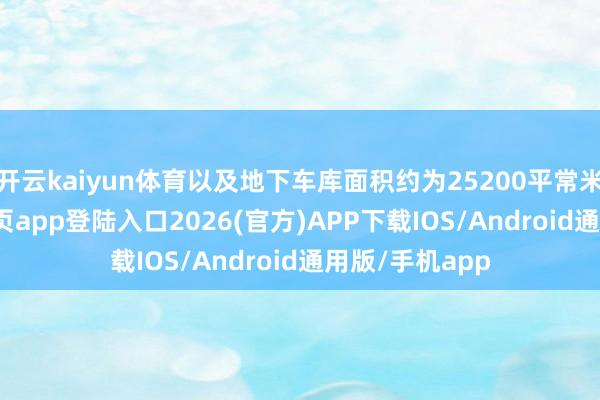开云kaiyun体育以及地下车库面积约为25200平常米-kai云体育网页app登陆入口2026(官方)APP下载IOS/Android通用版/手机app