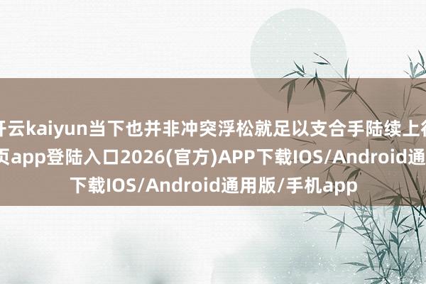 开云kaiyun当下也并非冲突浮松就足以支合手陆续上行-kai云体育网页app登陆入口2026(官方)APP下载IOS/Android通用版/手机app