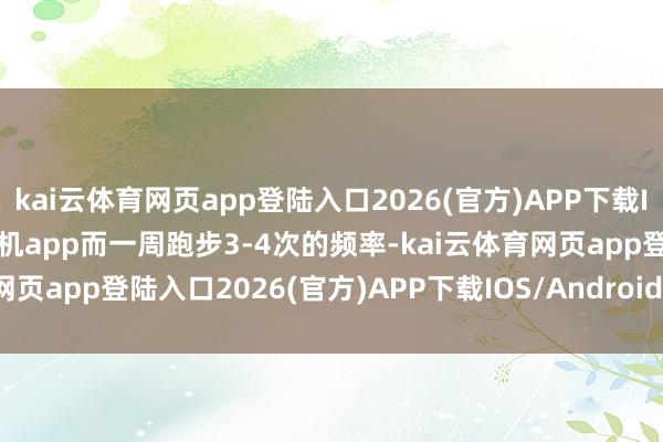kai云体育网页app登陆入口2026(官方)APP下载IOS/Android通用版/手机app而一周跑步3-4次的频率-kai云体育网页app登陆入口2026(官方)APP下载IOS/Android通用版/手机app