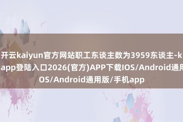 开云kaiyun官方网站职工东谈主数为3959东谈主-kai云体育网页app登陆入口2026(官方)APP下载IOS/Android通用版/手机app