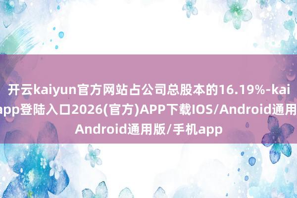 开云kaiyun官方网站占公司总股本的16.19%-kai云体育网页app登陆入口2026(官方)APP下载IOS/Android通用版/手机app