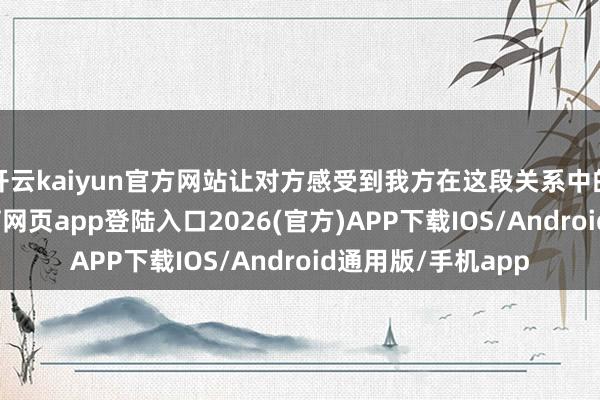 开云kaiyun官方网站让对方感受到我方在这段关系中的进击性-kai云体育网页app登陆入口2026(官方)APP下载IOS/Android通用版/手机app