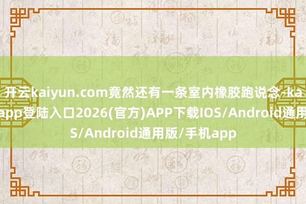 开云kaiyun.com竟然还有一条室内橡胶跑说念-kai云体育网页app登陆入口2026(官方)APP下载IOS/Android通用版/手机app