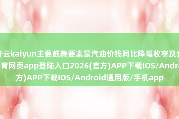 开云kaiyun主要鼓舞要素是汽油价钱同比降幅收窄及食物价钱高涨-kai云体育网页app登陆入口2026(官方)APP下载IOS/Android通用版/手机app