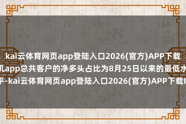 kai云体育网页app登陆入口2026(官方)APP下载IOS/Android通用版/手机app总共客户的净多头占比为8月25日以来的最低水平-kai云体育网页app登陆入口2026(官方)APP下载IOS/Android通用版/手机app