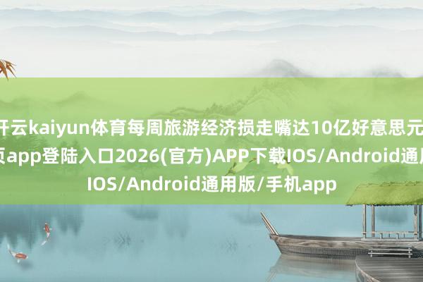 开云kaiyun体育每周旅游经济损走嘴达10亿好意思元-kai云体育网页app登陆入口2026(官方)APP下载IOS/Android通用版/手机app