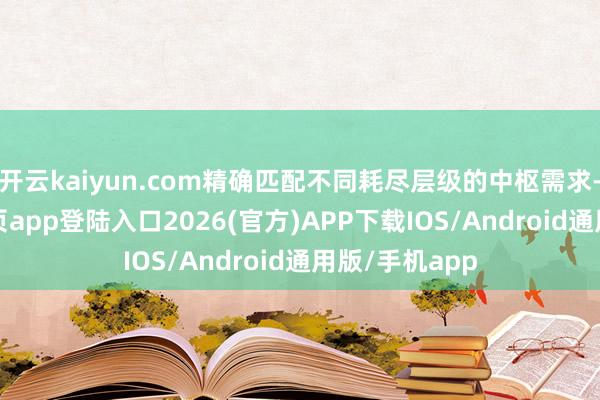 开云kaiyun.com精确匹配不同耗尽层级的中枢需求-kai云体育网页app登陆入口2026(官方)APP下载IOS/Android通用版/手机app