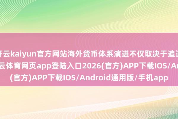 开云kaiyun官方网站海外货币体系演进不仅取决于追逐国度本身的无边-kai云体育网页app登陆入口2026(官方)APP下载IOS/Android通用版/手机app