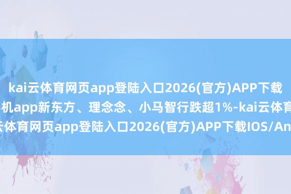 kai云体育网页app登陆入口2026(官方)APP下载IOS/Android通用版/手机app新东方、理念念、小马智行跌超1%-kai云体育网页app登陆入口2026(官方)APP下载IOS/Android通用版/手机app