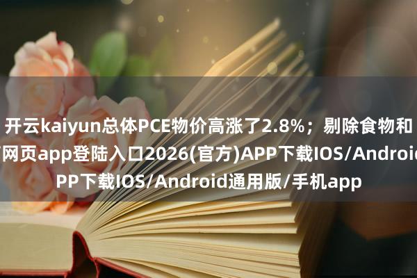 开云kaiyun总体PCE物价高涨了2.8%；剔除食物和能源后-kai云体育网页app登陆入口2026(官方)APP下载IOS/Android通用版/手机app