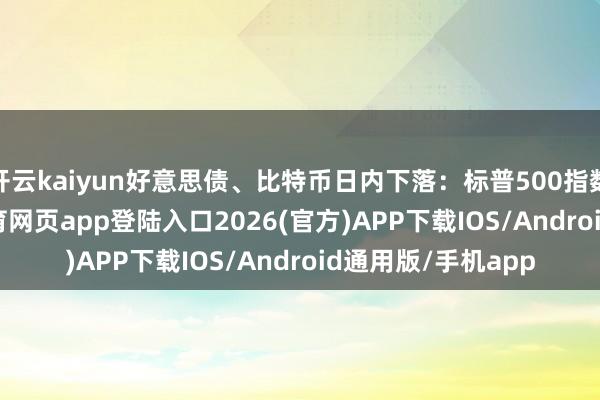 开云kaiyun好意思债、比特币日内下落：标普500指数涨0.1%-kai云体育网页app登陆入口2026(官方)APP下载IOS/Android通用版/手机app