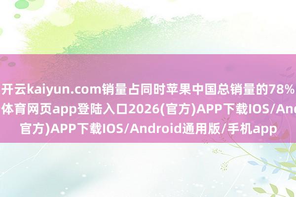 开云kaiyun.com销量占同时苹果中国总销量的78%（近五分之四）-kai云体育网页app登陆入口2026(官方)APP下载IOS/Android通用版/手机app