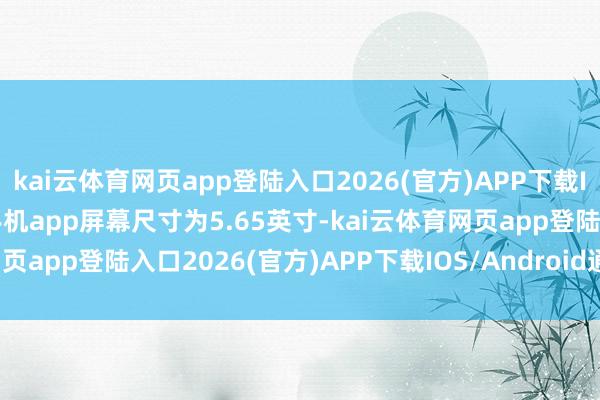 kai云体育网页app登陆入口2026(官方)APP下载IOS/Android通用版/手机app屏幕尺寸为5.65英寸-kai云体育网页app登陆入口2026(官方)APP下载IOS/Android通用版/手机app