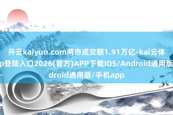 开云kaiyun.com两市成交额1.91万亿-kai云体育网页app登陆入口2026(官方)APP下载IOS/Android通用版/手机app
