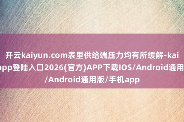 开云kaiyun.com表里供给端压力均有所缓解-kai云体育网页app登陆入口2026(官方)APP下载IOS/Android通用版/手机app