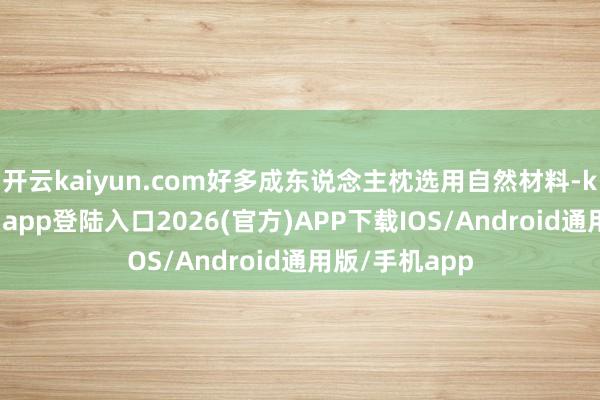 开云kaiyun.com好多成东说念主枕选用自然材料-kai云体育网页app登陆入口2026(官方)APP下载IOS/Android通用版/手机app