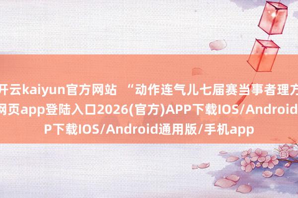 开云kaiyun官方网站  “动作连气儿七届赛当事者理方之一-kai云体育网页app登陆入口2026(官方)APP下载IOS/Android通用版/手机app