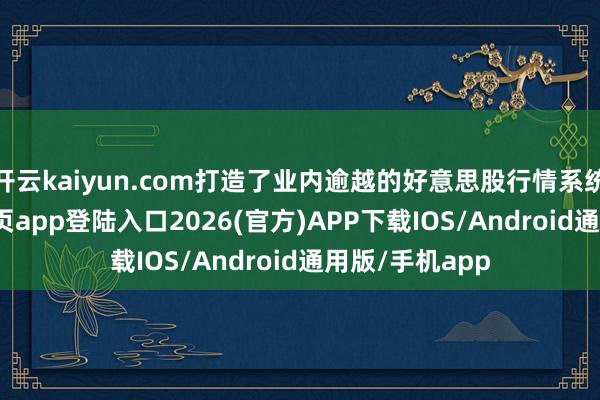 开云kaiyun.com打造了业内逾越的好意思股行情系统-kai云体育网页app登陆入口2026(官方)APP下载IOS/Android通用版/手机app