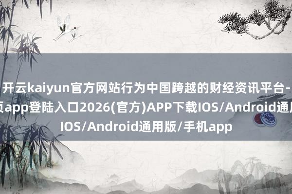 开云kaiyun官方网站　　行为中国跨越的财经资讯平台-kai云体育网页app登陆入口2026(官方)APP下载IOS/Android通用版/手机app