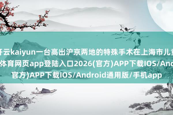 开云kaiyun一台高出沪京两地的特殊手术在上海市儿童病院奏凯终结-kai云体育网页app登陆入口2026(官方)APP下载IOS/Android通用版/手机app